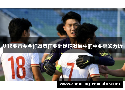 U18亚青赛全称及其在亚洲足球发展中的重要意义分析