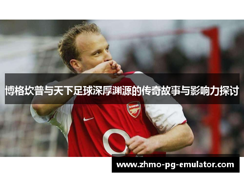 博格坎普与天下足球深厚渊源的传奇故事与影响力探讨