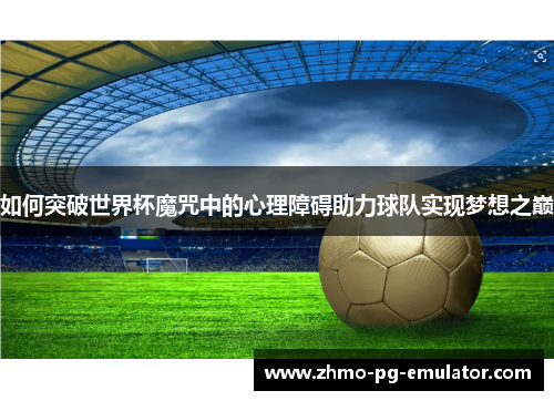 如何突破世界杯魔咒中的心理障碍助力球队实现梦想之巅