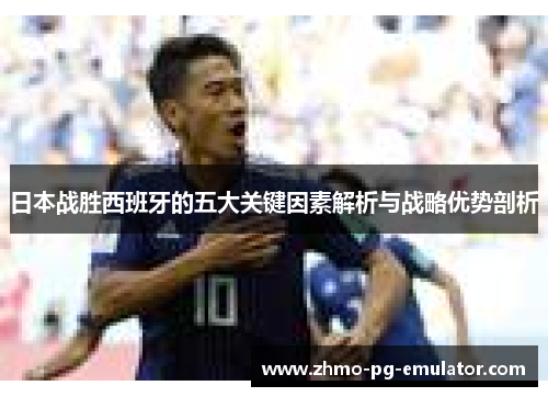 日本战胜西班牙的五大关键因素解析与战略优势剖析