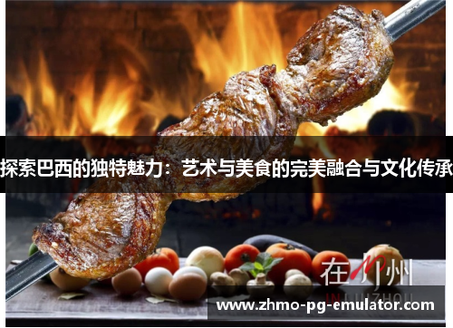 探索巴西的独特魅力：艺术与美食的完美融合与文化传承