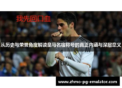 从历史与荣誉角度解读皇马名宿称号的真正内涵与深层意义