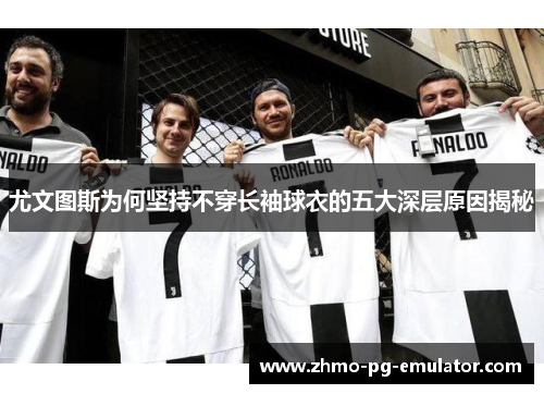 尤文图斯为何坚持不穿长袖球衣的五大深层原因揭秘