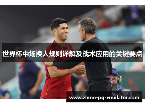 世界杯中场换人规则详解及战术应用的关键要点