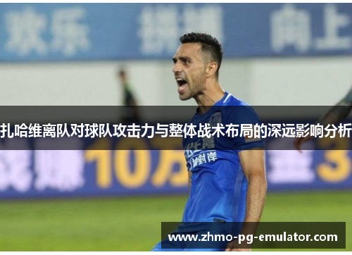 扎哈维离队对球队攻击力与整体战术布局的深远影响分析