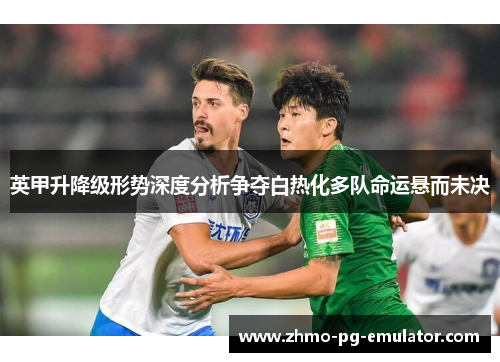 英甲升降级形势深度分析争夺白热化多队命运悬而未决