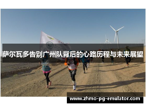 萨尔瓦多告别广州队背后的心路历程与未来展望