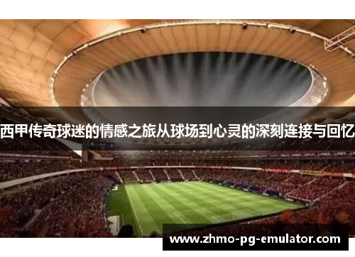 西甲传奇球迷的情感之旅从球场到心灵的深刻连接与回忆