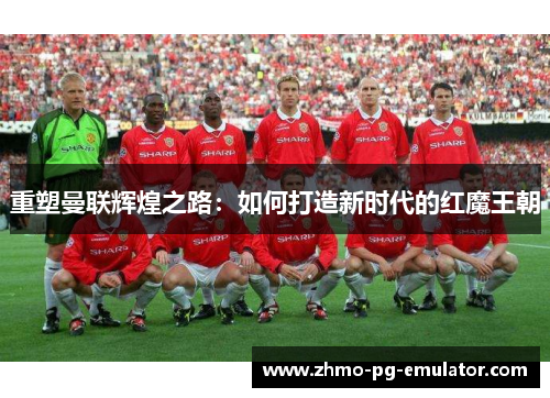 重塑曼联辉煌之路：如何打造新时代的红魔王朝