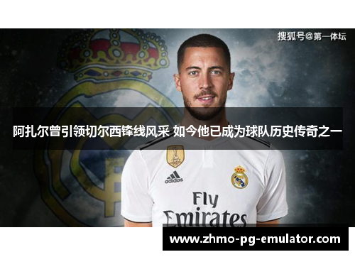 阿扎尔曾引领切尔西锋线风采 如今他已成为球队历史传奇之一