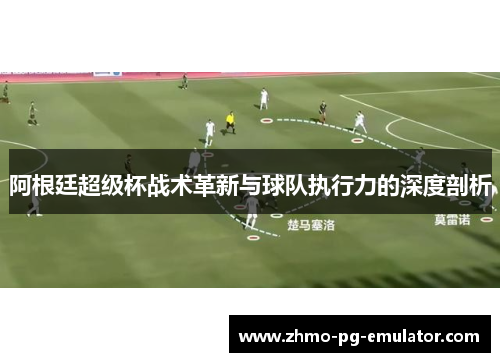 阿根廷超级杯战术革新与球队执行力的深度剖析