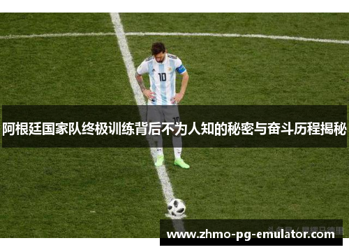 阿根廷国家队终极训练背后不为人知的秘密与奋斗历程揭秘