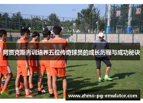 阿贾克斯青训培养五位传奇球员的成长历程与成功秘诀