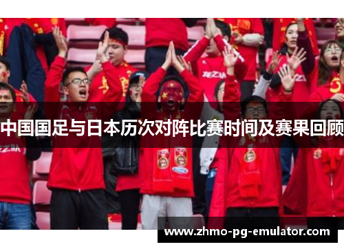 中国国足与日本历次对阵比赛时间及赛果回顾