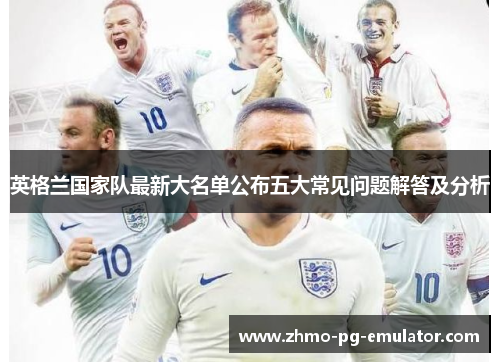 英格兰国家队最新大名单公布五大常见问题解答及分析