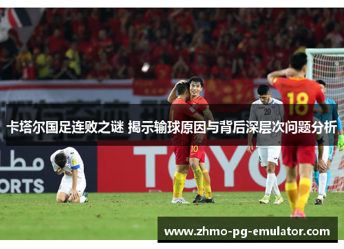 卡塔尔国足连败之谜 揭示输球原因与背后深层次问题分析