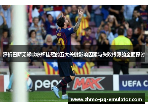 深析巴萨无缘欧联杯桂冠的五大关键影响因素与失败根源的全面探讨