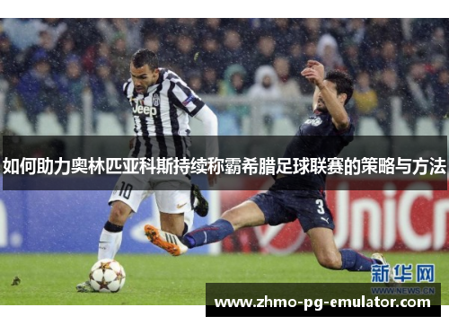 如何助力奥林匹亚科斯持续称霸希腊足球联赛的策略与方法