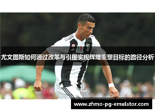 尤文图斯如何通过改革与引援实现辉煌重塑目标的路径分析