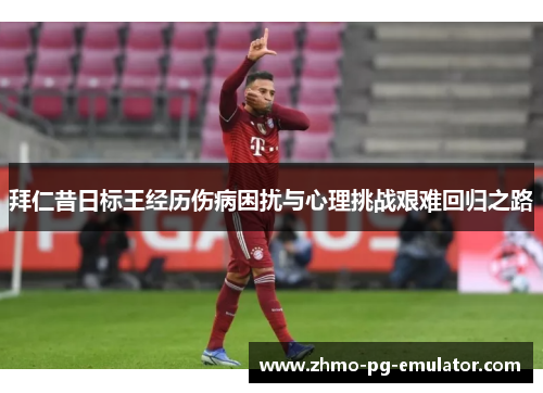 拜仁昔日标王经历伤病困扰与心理挑战艰难回归之路