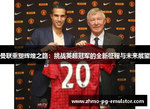 曼联重塑辉煌之路：挑战英超冠军的全新征程与未来展望