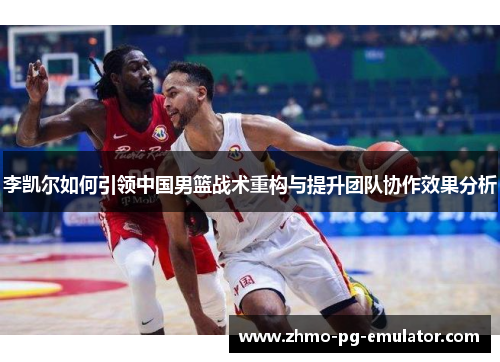 李凯尔如何引领中国男篮战术重构与提升团队协作效果分析