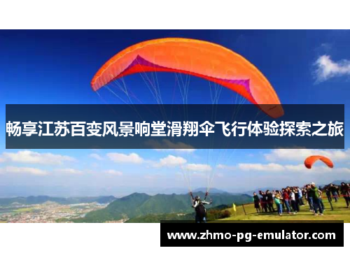 畅享江苏百变风景响堂滑翔伞飞行体验探索之旅
