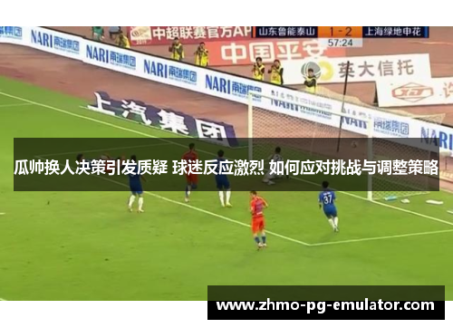 瓜帅换人决策引发质疑 球迷反应激烈 如何应对挑战与调整策略