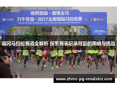 福冈马拉松赛道全解析 探索赛事纪录背后的策略与挑战