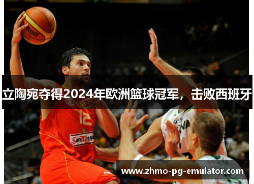 立陶宛夺得2024年欧洲篮球冠军，击败西班牙