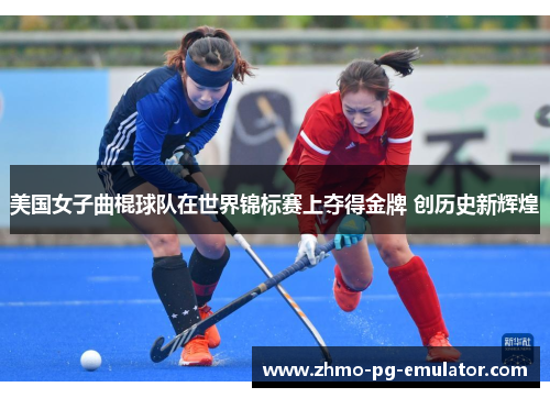 美国女子曲棍球队在世界锦标赛上夺得金牌 创历史新辉煌