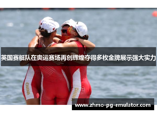 英国赛艇队在奥运赛场再创辉煌夺得多枚金牌展示强大实力