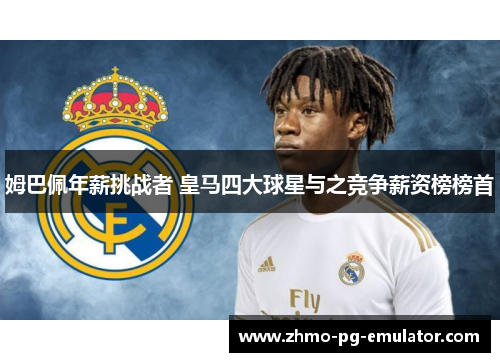 姆巴佩年薪挑战者 皇马四大球星与之竞争薪资榜榜首
