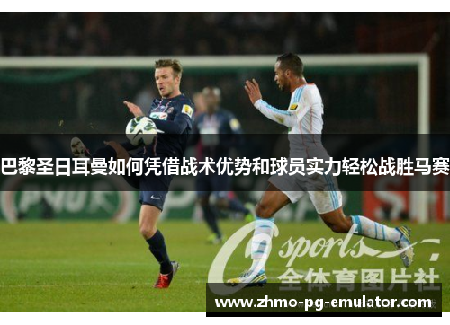 巴黎圣日耳曼如何凭借战术优势和球员实力轻松战胜马赛