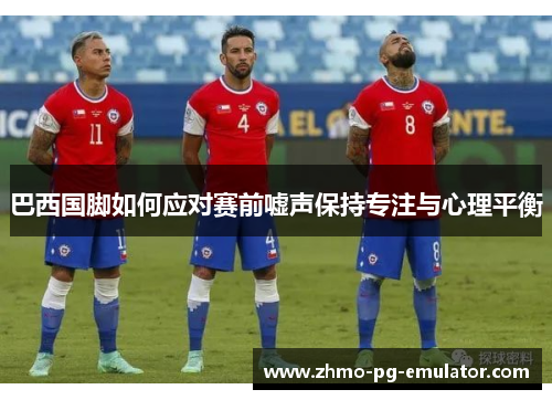 巴西国脚如何应对赛前嘘声保持专注与心理平衡