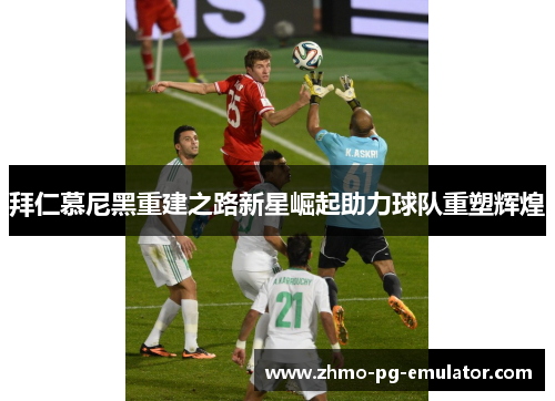 拜仁慕尼黑重建之路新星崛起助力球队重塑辉煌