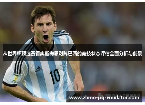 从世界杯预选赛看奥斯梅恩对阵巴西的竞技状态评估全面分析与前景