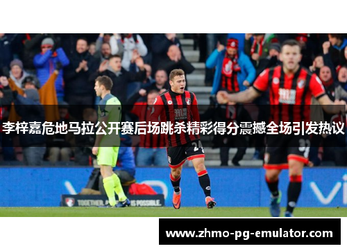 李梓嘉危地马拉公开赛后场跳杀精彩得分震撼全场引发热议