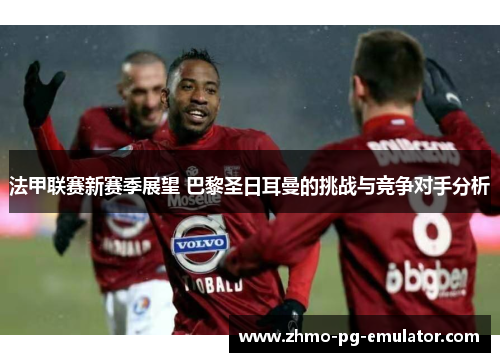 法甲联赛新赛季展望 巴黎圣日耳曼的挑战与竞争对手分析