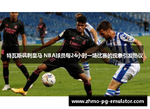 特瓦斯讽刺皇马 NBA球员每24小时一场比赛的现象引发热议
