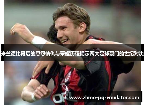 米兰德比背后的恩怨情仇与荣耀历程揭示两大足球豪门的世纪对决