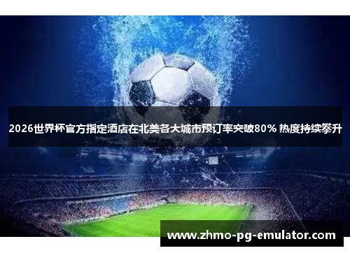 2026世界杯官方指定酒店在北美各大城市预订率突破80% 热度持续攀升