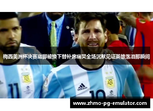 梅西美洲杯决赛崴脚被换下替补席痛哭全场沉默见证英雄落泪那瞬间