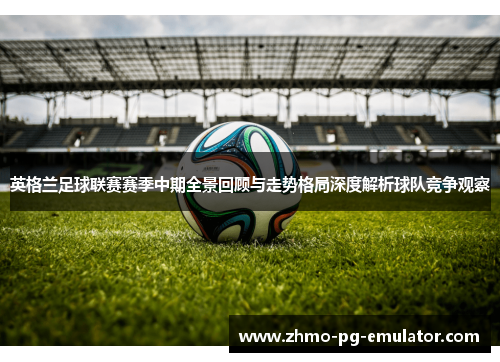 英格兰足球联赛赛季中期全景回顾与走势格局深度解析球队竞争观察