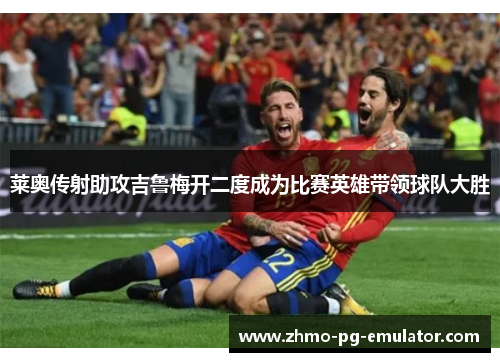 莱奥传射助攻吉鲁梅开二度成为比赛英雄带领球队大胜