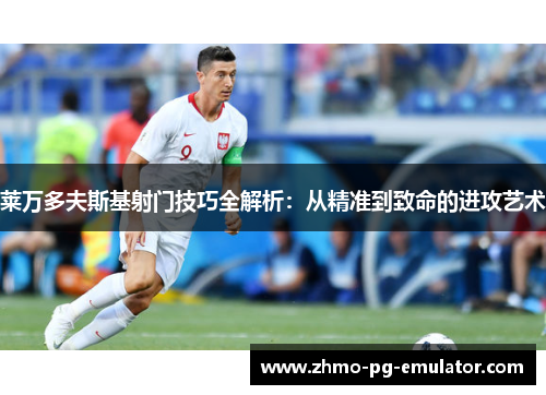 莱万多夫斯基射门技巧全解析：从精准到致命的进攻艺术