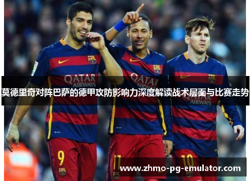 莫德里奇对阵巴萨的德甲攻防影响力深度解读战术层面与比赛走势
