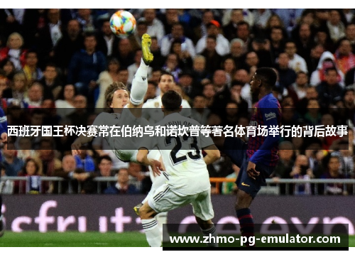 西班牙国王杯决赛常在伯纳乌和诺坎普等著名体育场举行的背后故事