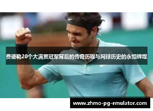 费德勒20个大满贯冠军背后的传奇历程与网球历史的永恒辉煌