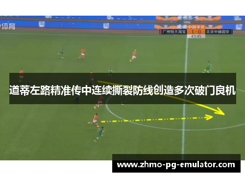 道蒂左路精准传中连续撕裂防线创造多次破门良机